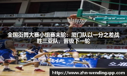 全国街舞大赛小组赛末轮:厦门队以一分之差战胜三亚队,晋级下一轮