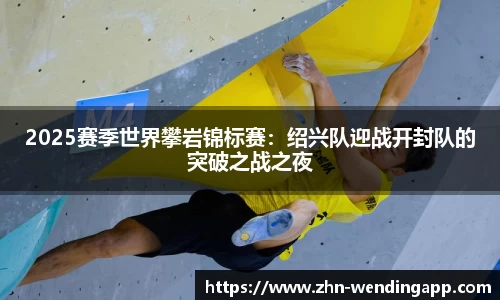 2025赛季世界攀岩锦标赛：绍兴队迎战开封队的突破之战之夜