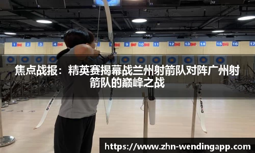 焦点战报:精英赛揭幕战兰州射箭队对阵广州射箭队的巅峰之战